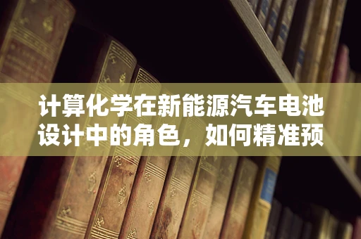 计算化学在新能源汽车电池设计中的角色，如何精准预测性能？