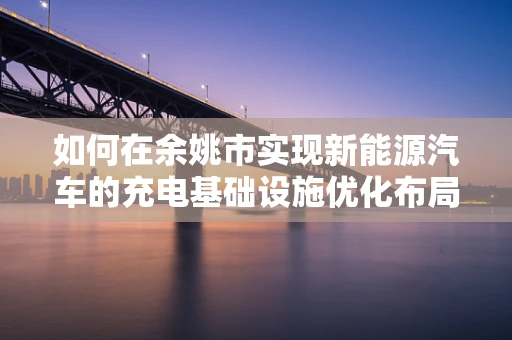 如何在余姚市实现新能源汽车的充电基础设施优化布局？