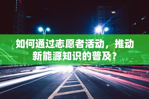 如何通过志愿者活动，推动新能源知识的普及？