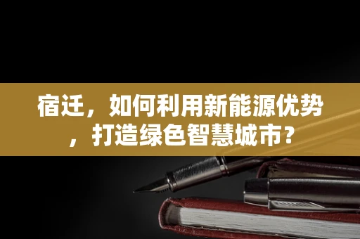 宿迁，如何利用新能源优势，打造绿色智慧城市？