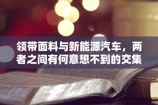 领带面料与新能源汽车，两者之间有何意想不到的交集？