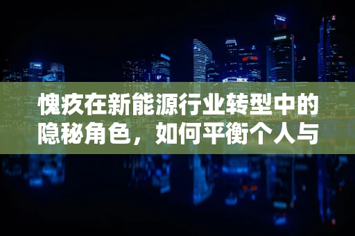 愧疚在新能源行业转型中的隐秘角色，如何平衡个人与社会的责任？