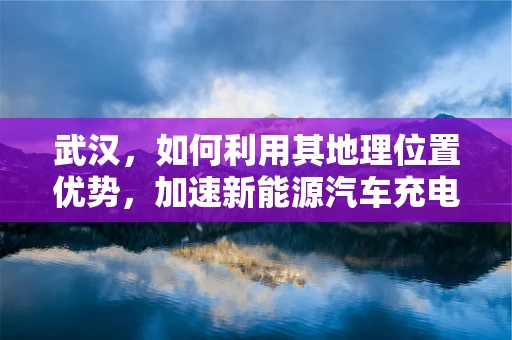 武汉，如何利用其地理位置优势，加速新能源汽车充电基础设施建设？