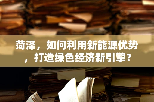 菏泽，如何利用新能源优势，打造绿色经济新引擎？