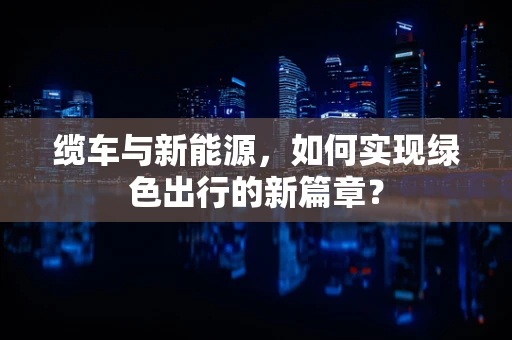 缆车与新能源，如何实现绿色出行的新篇章？