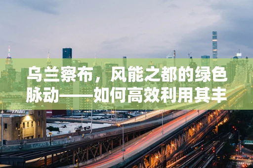 乌兰察布，风能之都的绿色脉动——如何高效利用其丰富的风能资源？