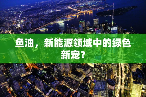 鱼油，新能源领域中的绿色新宠？