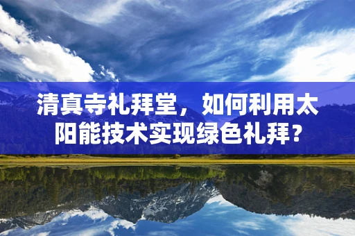 清真寺礼拜堂，如何利用太阳能技术实现绿色礼拜？