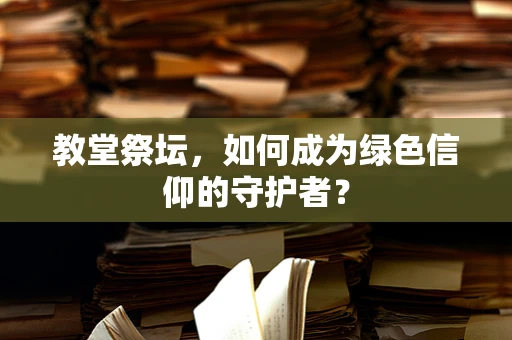 教堂祭坛，如何成为绿色信仰的守护者？