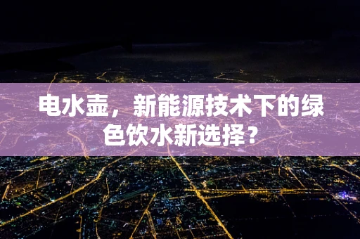 电水壶，新能源技术下的绿色饮水新选择？