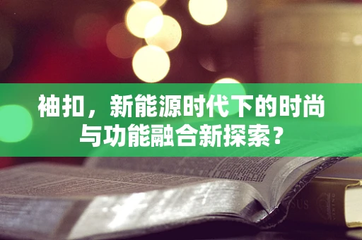 袖扣，新能源时代下的时尚与功能融合新探索？