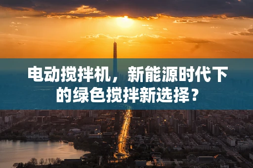 电动搅拌机，新能源时代下的绿色搅拌新选择？