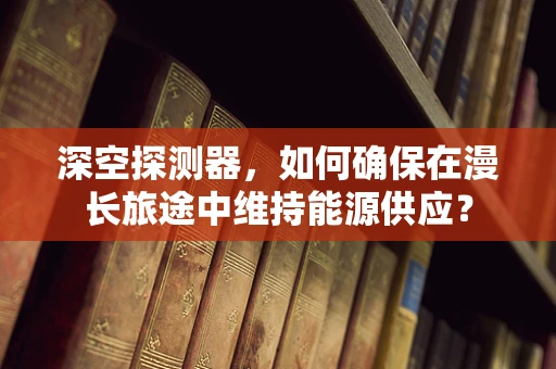 深空探测器，如何确保在漫长旅途中维持能源供应？