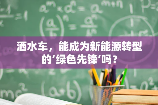 洒水车，能成为新能源转型的‘绿色先锋’吗？