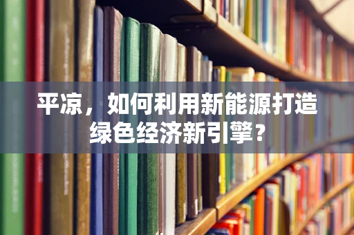 平凉，如何利用新能源打造绿色经济新引擎？