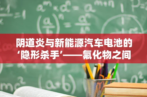 阴道炎与新能源汽车电池的‘隐形杀手’——氟化物之间的微妙联系