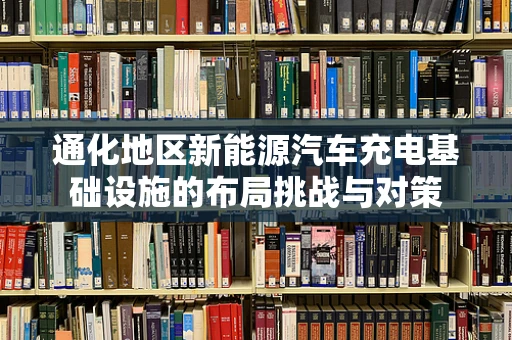 通化地区新能源汽车充电基础设施的布局挑战与对策