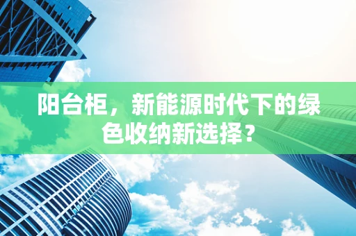 阳台柜，新能源时代下的绿色收纳新选择？