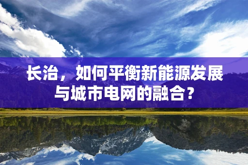 长治，如何平衡新能源发展与城市电网的融合？