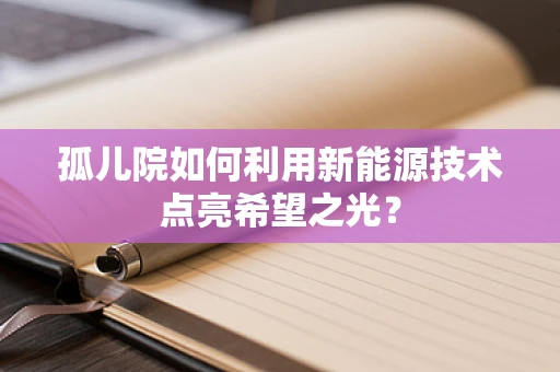 孤儿院如何利用新能源技术点亮希望之光？