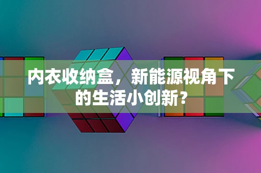 内衣收纳盒，新能源视角下的生活小创新？