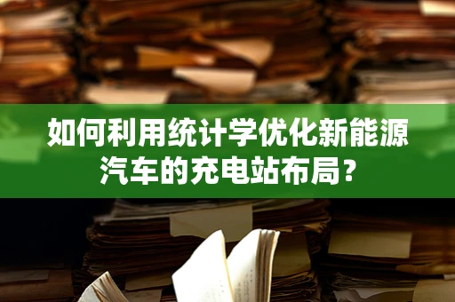 如何利用统计学优化新能源汽车的充电站布局？