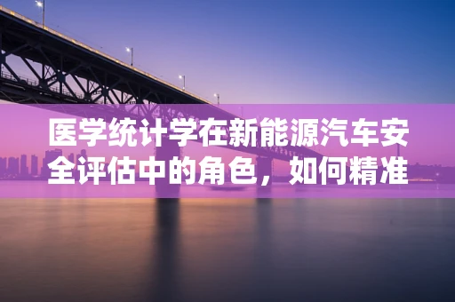 医学统计学在新能源汽车安全评估中的角色，如何精准预测电池故障？