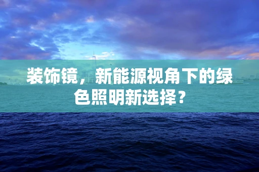 装饰镜，新能源视角下的绿色照明新选择？