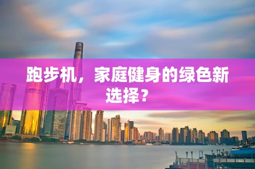 跑步机，家庭健身的绿色新选择？