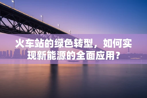 火车站的绿色转型，如何实现新能源的全面应用？