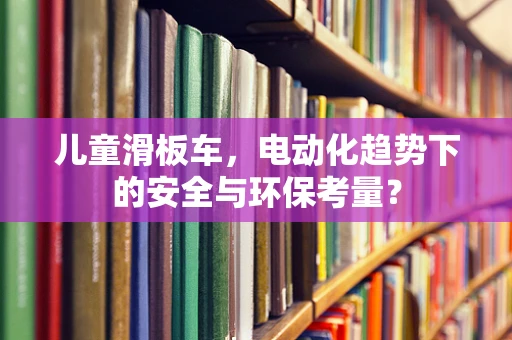 儿童滑板车，电动化趋势下的安全与环保考量？