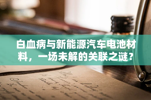 白血病与新能源汽车电池材料，一场未解的关联之谜？