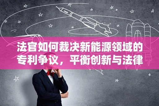 法官如何裁决新能源领域的专利争议，平衡创新与法律边界？