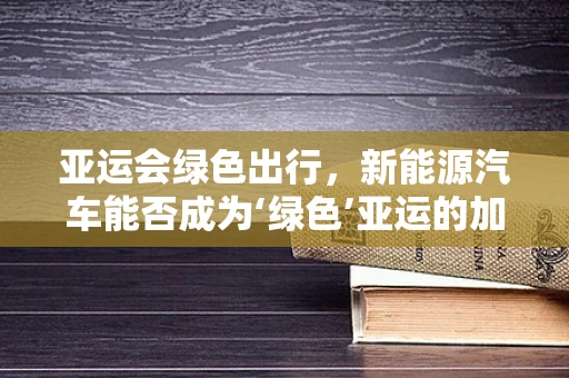 亚运会绿色出行，新能源汽车能否成为‘绿色’亚运的加速器？