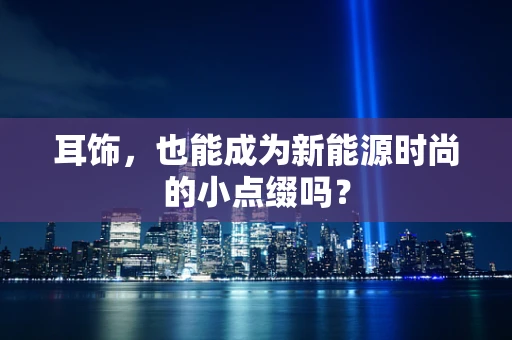 耳饰，也能成为新能源时尚的小点缀吗？