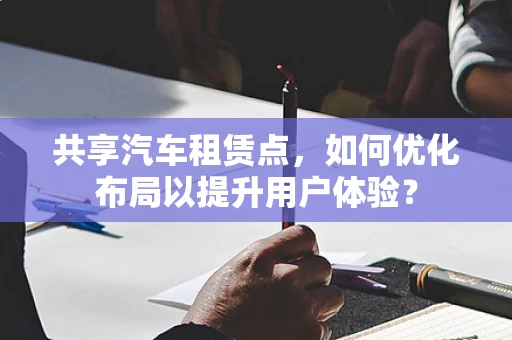 共享汽车租赁点，如何优化布局以提升用户体验？