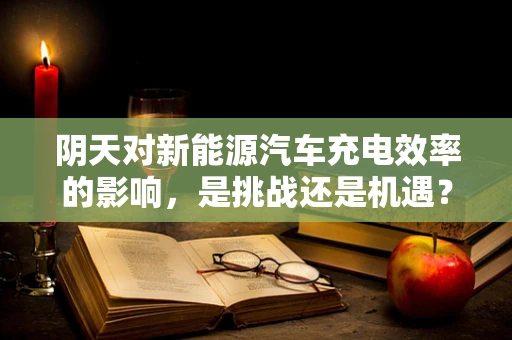 阴天对新能源汽车充电效率的影响，是挑战还是机遇？