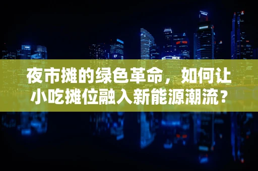 夜市摊的绿色革命，如何让小吃摊位融入新能源潮流？