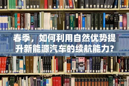 春季，如何利用自然优势提升新能源汽车的续航能力？