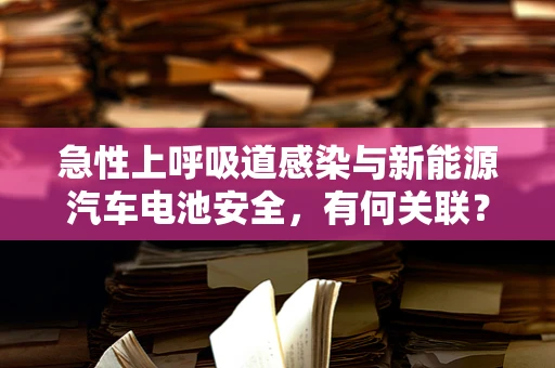 急性上呼吸道感染与新能源汽车电池安全，有何关联？