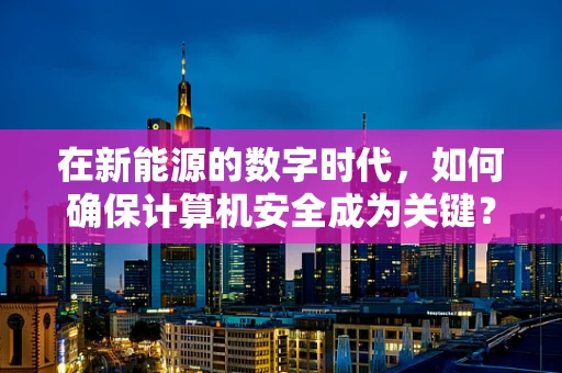 在新能源的数字时代，如何确保计算机安全成为关键？