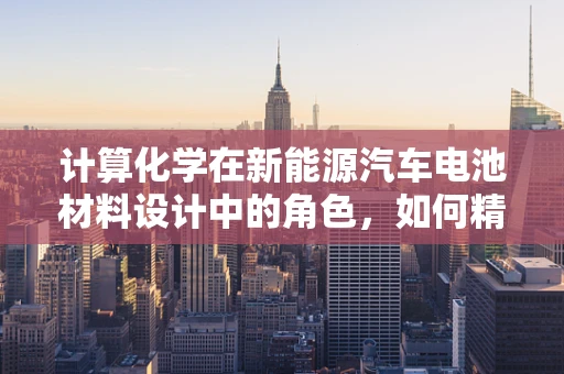 计算化学在新能源汽车电池材料设计中的角色，如何精准预测性能？