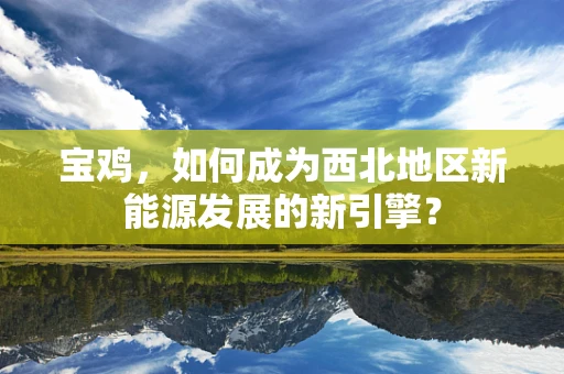 宝鸡，如何成为西北地区新能源发展的新引擎？