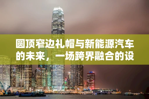 圆顶窄边礼帽与新能源汽车的未来，一场跨界融合的设想？