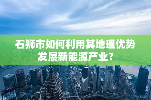 石狮市如何利用其地理优势发展新能源产业？