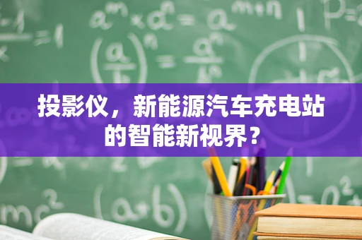 投影仪，新能源汽车充电站的智能新视界？