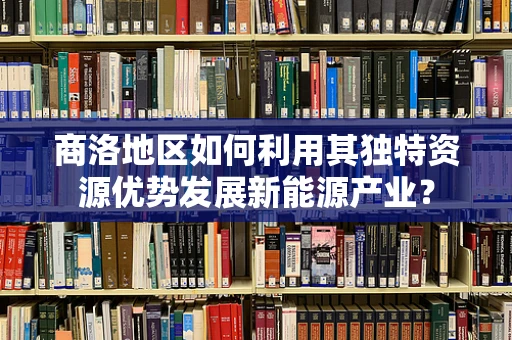 商洛地区如何利用其独特资源优势发展新能源产业？