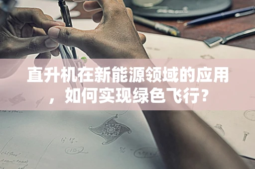 直升机在新能源领域的应用，如何实现绿色飞行？