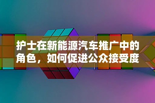 护士在新能源汽车推广中的角色，如何促进公众接受度？