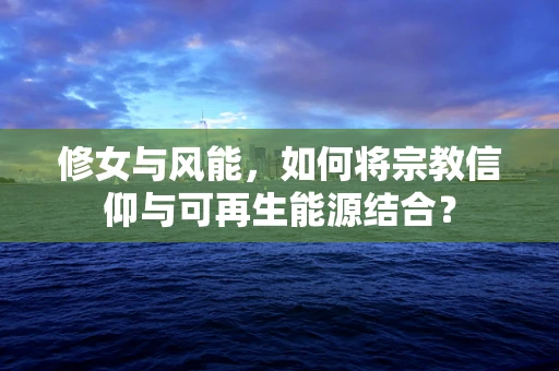 修女与风能，如何将宗教信仰与可再生能源结合？